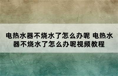 电热水器不烧水了怎么办呢 电热水器不烧水了怎么办呢视频教程